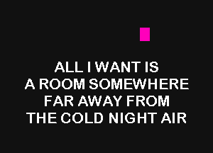 ALL I WANT IS

A ROOM SOMEWHERE
FAR AWAY FROM
THE COLD NIGHT AIR