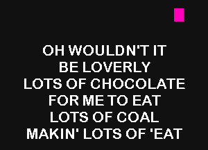 0H WOULDN'T IT
BE LOVERLY
LOTS OF CHOCOLATE
FOR METO EAT
LOTS OF COAL
MAKIN' LOTS OF 'EAT