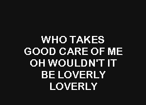 WHO TAKES
GOOD CARE OF ME

OH WOULDN'T IT
BE LOVERLY
LOVERLY