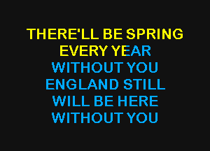 THERE'LL BE SPRING
EVERY YEAR
WITHOUT YOU
ENGLAND STILL
WILL BE HERE
WITHOUT YOU