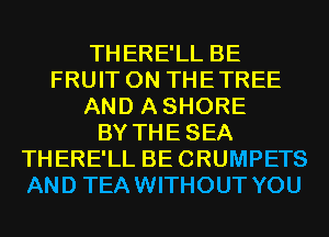 THERE'LL BE
FRUIT 0N THETREE
AND ASHORE
BY THESEA
THERE'LL BECRUMPETS
AND TEAWITHOUT YOU