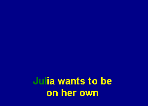Julia wants to be
on her own