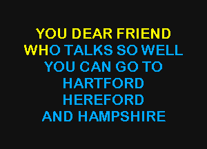 YOU DEAR FRIEND
WHO TALKS SO WELL
YOU CAN GO TO
HARTFORD
HEREFORD

AND HAMPSHIRE l