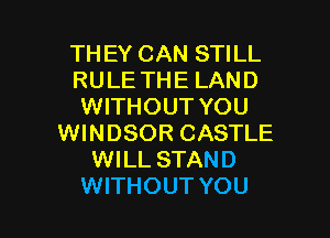 TH EY CAN STILL
RULE THE LAND
WITHOUT YOU

WINDSOR CASTLE
WILL STAND
WITHOUT YOU