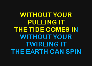 WITHOUT YOUR
PULLING IT
THETIDECOMES IN
WITHOUT YOUR
TWIRLING IT
THE EARTH CAN SPIN