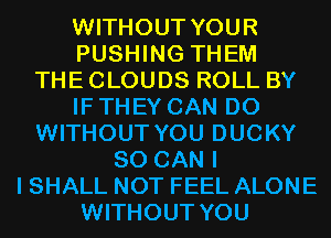WITHOUT YOUR
PUSHING THEM

THE CLOUDS ROLL BY
IF THEY CAN DO

WITHOUT YOU DUCKY

SO CAN I
I SHALL NOT FEEL ALONE

WITHOUT YOU