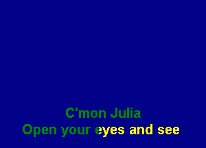 C'mon Julia
Open your eyes and see
