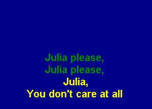 Julia please,
Julia please,
Julia,

You don't care at all