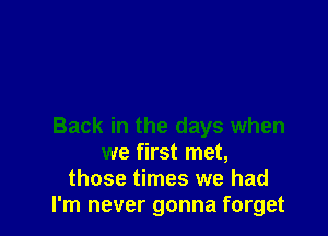 Back in the days when
we first met,
those times we had
I'm never gonna forget