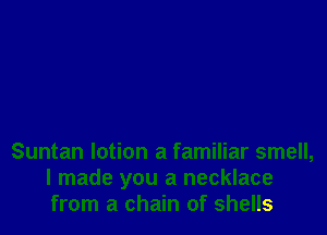 Suntan lotion a familiar smell,
I made you a necklace
from a chain of shells