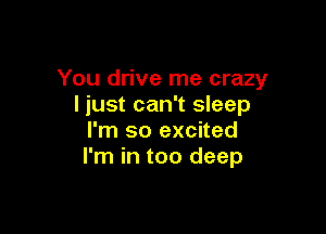 You drive me crazy
liust can't sleep

I'm so excited
I'm in too deep