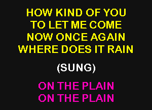 HOWIKMH)OFYOU

TOLETMECOME

NOW ONCEAGAIN
WHERE DOES IT RAIN

(SUNG)