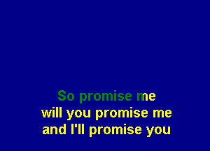 So promise me
will you promise me
and I'll promise you