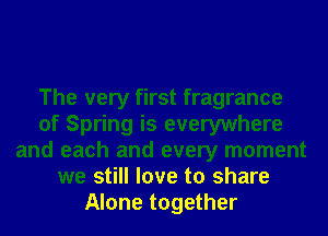 The very first fragrance
of Spring is everywhere
and each and every moment
we still love to share
Alone together