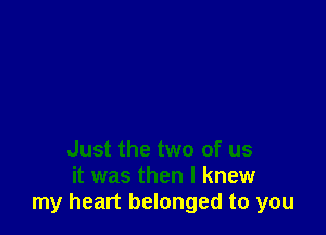 Just the two of us
it was then I knew
my heart belonged to you