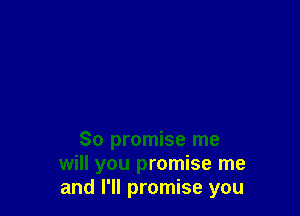 So promise me
will you promise me
and I'll promise you