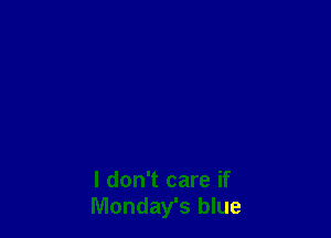 I don't care if
Monday's blue