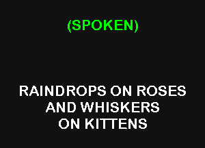 (SPOKEN)

RAINDROPS ON ROSES
AND WHISKERS
ON KITFENS