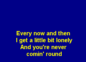 Every now and then
I get a little bit lonely
And you're never
comin' round