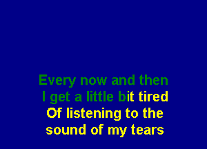 Every now and then
I get a little bit tired
Of listening to the
sound of my tears