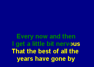 Every now and then
I get a little bit nervous

That the best of all the
years have gone by