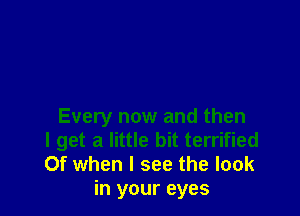 Every now and then
I get a little bit terrified
Of when I see the look
in your eyes