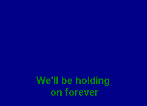 We'll be holding
on forever