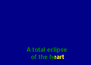 A total eclipse
of the heart