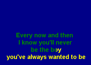 Every now and then
I know you'll never

be the boy
you've always wanted to be