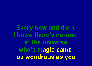 Every now and then

I know there's no-one
in the universe
who's magic came
as wondrous as you