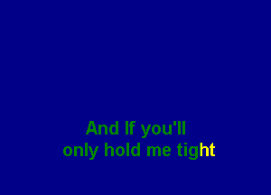 And If you'll
only hold me tight