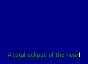 A total eclipse of the heart