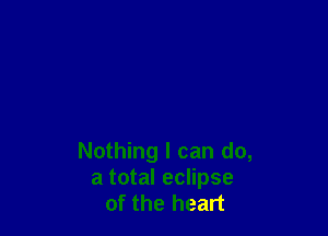 Nothing I can do,
a total eclipse
of the heart