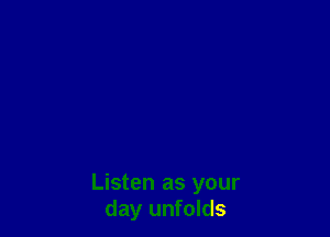 Listen as your
day unfolds
