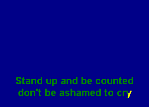 Stand up and be counted
don't be ashamed to cry