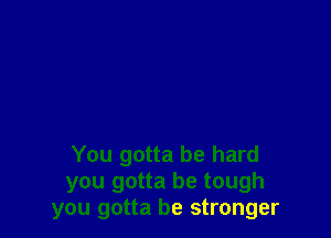 You gotta be hard
you gotta be tough
you gotta be stronger