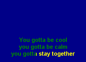 You gotta be cool
you gotta be calm
you gotta stay together
