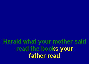 Herald what your mother said
read the books your
father read