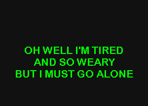 OH WELL I'M TIRED

AND SO WEARY
BUT I MUST GO ALONE