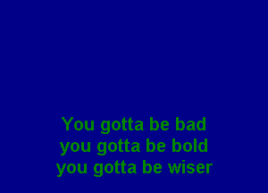 You gotta be bad
you gotta be bold
you gotta be wiser