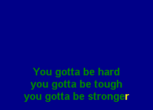 You gotta be hard
you gotta be tough
you gotta be stronger