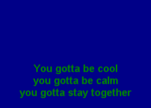 You gotta be cool
you gotta be calm
you gotta stay together