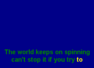 The world keeps on spinning
can't stop it if you try to