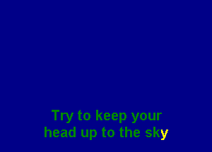 Try to keep your
head up to the sky