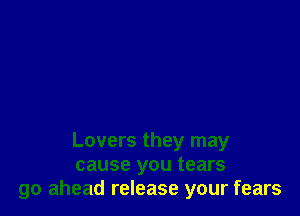Lovers they may
cause you tears
go ahead release your fears