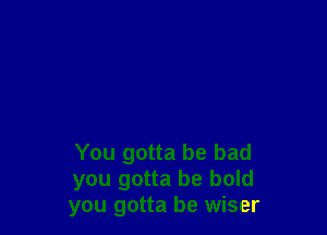 You gotta be bad
you gotta be bold
you gotta be wiser