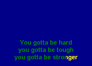 You gotta be hard
you gotta be tough
you gotta be stronger