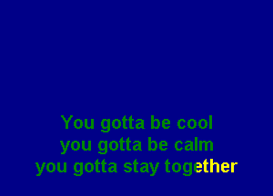 You gotta be cool
you gotta be calm
you gotta stay together