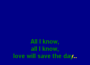 All I know,
all I know,
love will save the day..