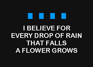 I BELIEVE FOR

EVERY DROP OF RAIN
THAT FALLS
A FLOWER GROWS